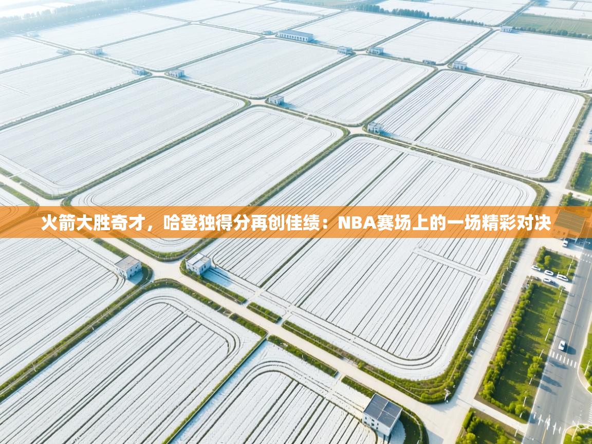 火箭大胜奇才，哈登独得分再创佳绩：NBA赛场上的一场精彩对决  第1张